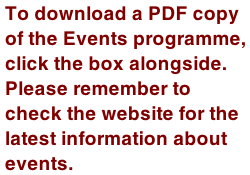 To download a PDF copy of the Events programme, click the box alongside. Please remember to check the website for the latest information about events.