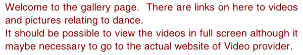 Welcome to the gallery page.  There are links on here to videos and pictures relating to dance. It should be possible to view the videos in full screen although it maybe necessary to go to the actual website of Video provider.